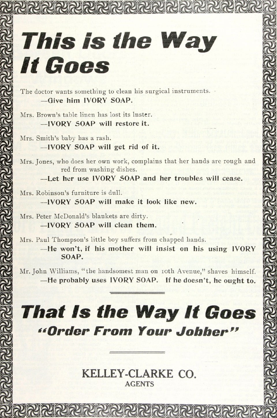 All-text advertisement set inside an ornamental border of repeating pinwheel motifs. A bold slanted headline reads “This is the Way It Goes”, followed by eight short paired statements, each setting out a household or professional problem and answering it with Ivory Soap. A second bold line at the foot reads “That Is the Way It Goes” and “Order From Your Jobber”, above the name Kelley-Clarke Co., Agents. The advertisement carries no illustration.